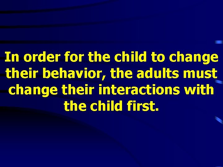 In order for the child to change their behavior, the adults must change their In order for the child to change their behavior, the adults must change their