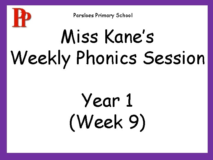Parsloes Primary School Miss Kane’s Weekly Phonics Session Year 1 (Week 9) Parsloes Primary School Miss Kane’s Weekly Phonics Session Year 1 (Week 9)