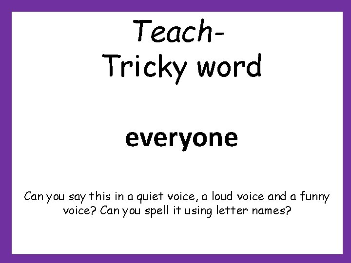 Teach. Tricky word everyone Can you say this in a quiet voice, a loud Teach. Tricky word everyone Can you say this in a quiet voice, a loud