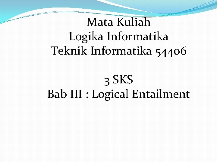 Mata Kuliah Logika Informatika Teknik Informatika 54406 3 SKS Bab III : Logical Entailment