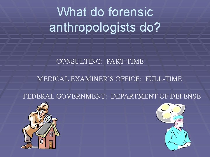 What do forensic anthropologists do? CONSULTING: PART-TIME MEDICAL EXAMINER’S OFFICE: FULL-TIME FEDERAL GOVERNMENT: DEPARTMENT