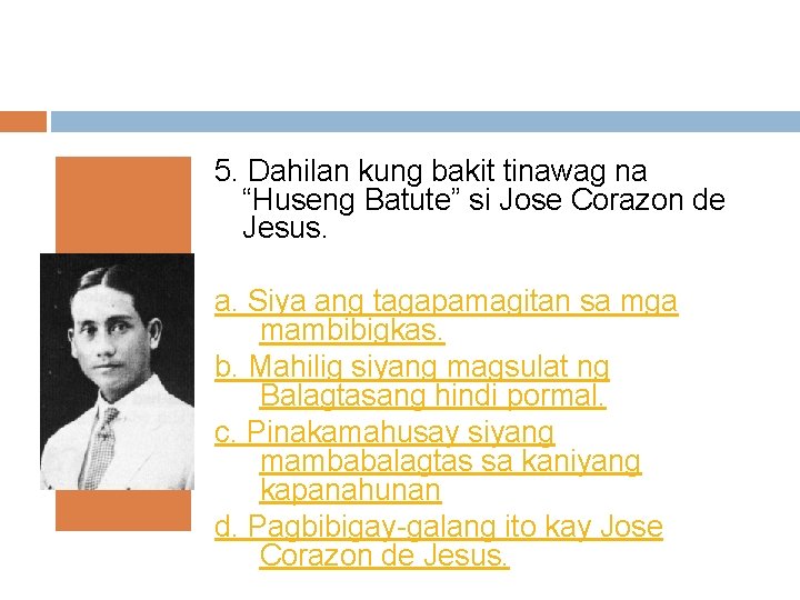 5. Dahilan kung bakit tinawag na “Huseng Batute” si Jose Corazon de Jesus. a.