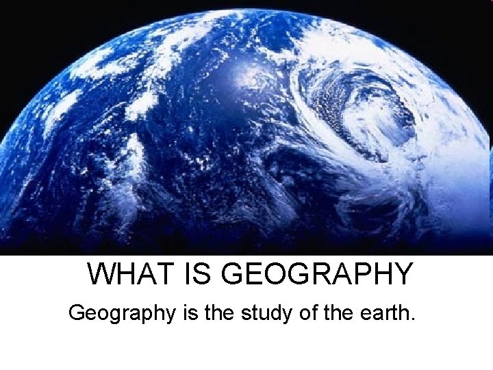 WHAT IS GEOGRAPHY Geography is the study of the earth. 