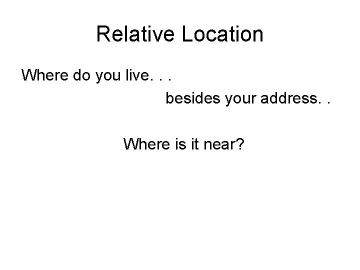 Relative Location Where do you live. . . besides your address. . Where is