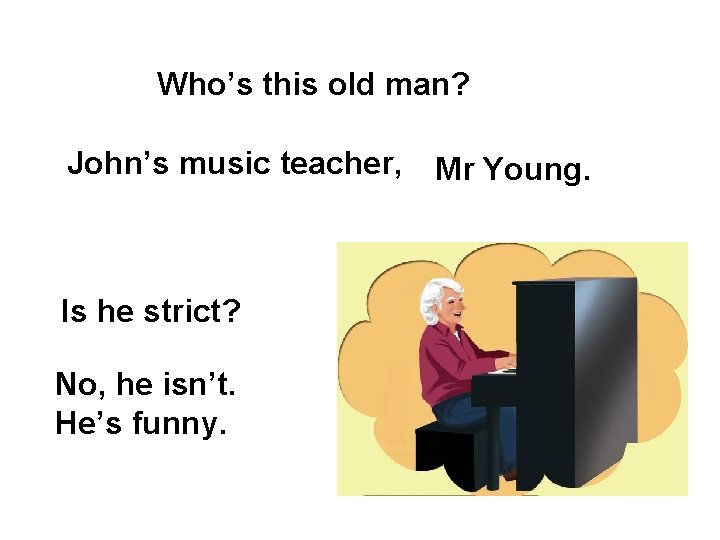 Who’s this old man? John’s music teacher, Is he strict? No, he isn’t. He’s