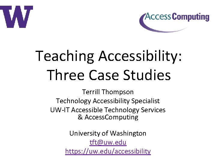 Teaching Accessibility: Three Case Studies Terrill Thompson Technology Accessibility Specialist UW-IT Accessible Technology Services
