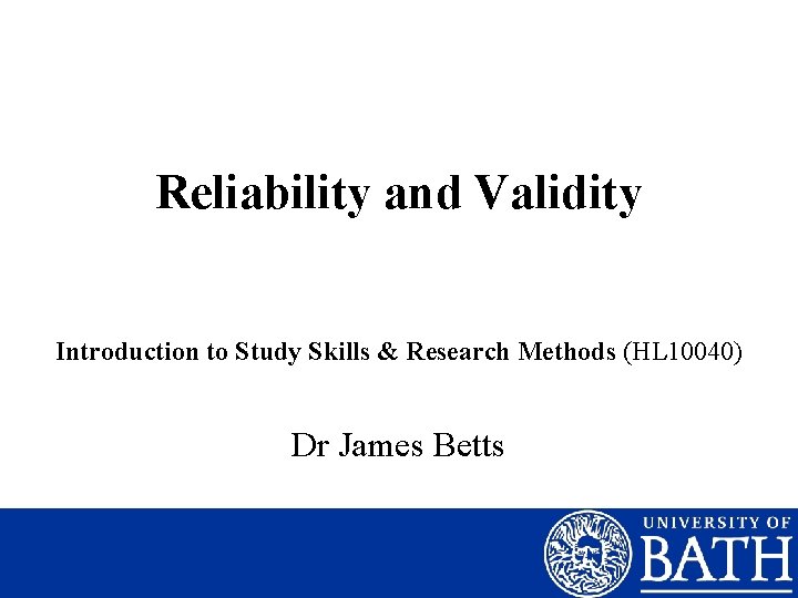 Reliability and Validity Introduction to Study Skills & Research Methods (HL 10040) Dr James