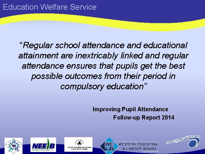 Education Welfare Service “Regular school attendance and educational attainment are inextricably linked and regular