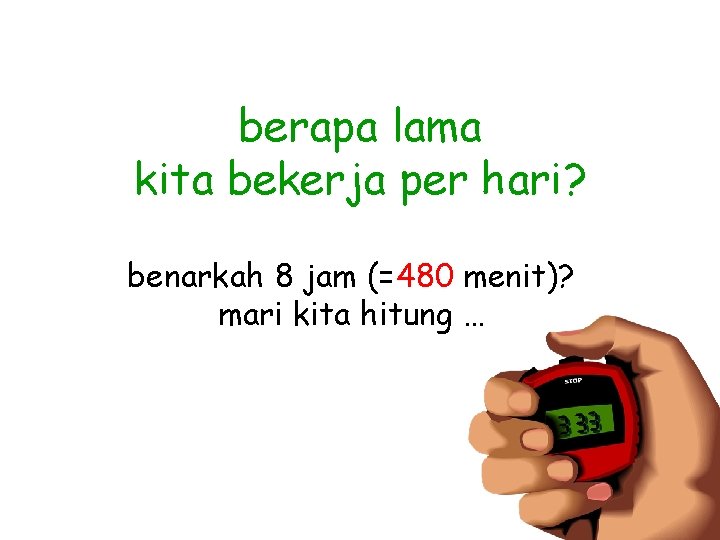 berapa lama kita bekerja per hari? benarkah 8 jam (=480 menit)? mari kita hitung