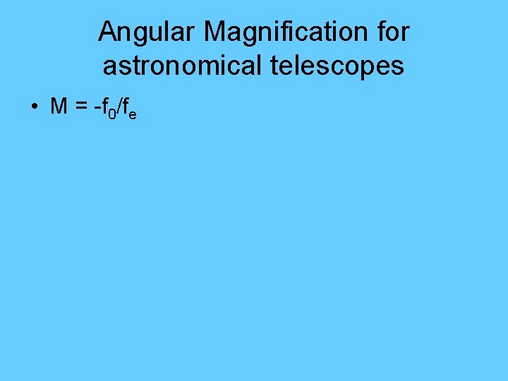 Angular Magnification for astronomical telescopes • M = -f 0/fe 