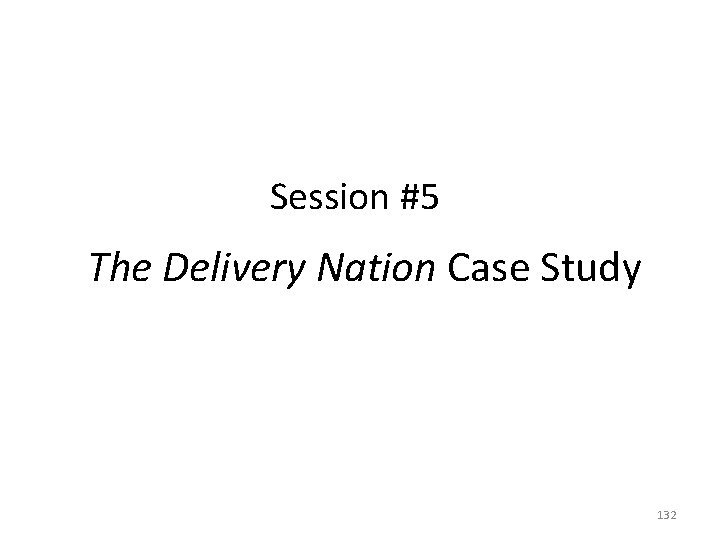 Session #5 The Delivery Nation Case Study 132 Session #5 The Delivery Nation Case Study 132
