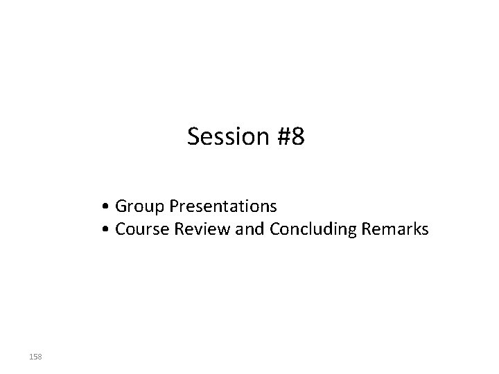 Session #8 • Group Presentations • Course Review and Concluding Remarks 158 Session #8 • Group Presentations • Course Review and Concluding Remarks 158
