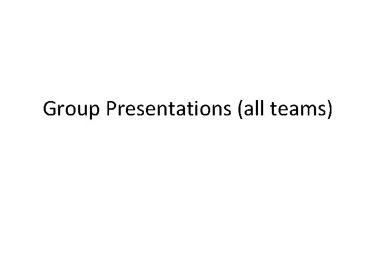 Group Presentations (all teams) Group Presentations (all teams)
