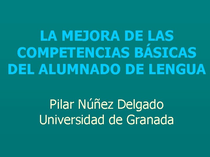 LA MEJORA DE LAS COMPETENCIAS BÁSICAS DEL ALUMNADO DE LENGUA Pilar Núñez Delgado Universidad