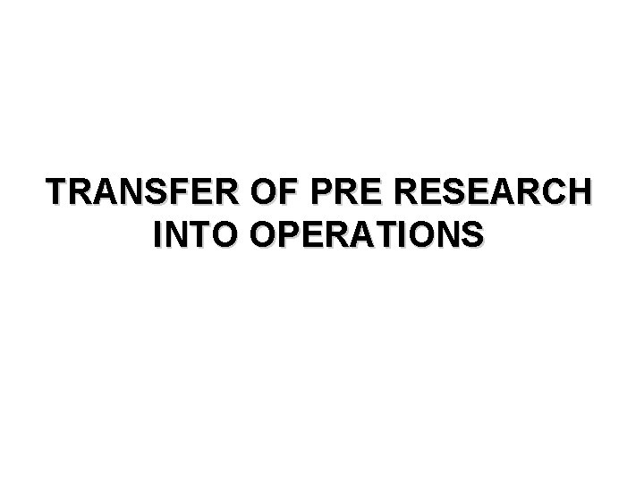 TRANSFER OF PRE RESEARCH INTO OPERATIONS 
