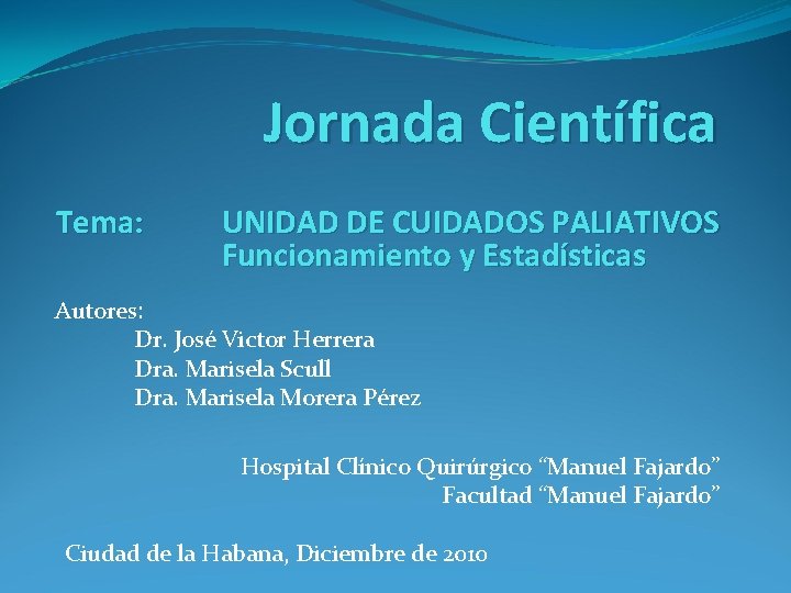 Jornada Científica Tema: UNIDAD DE CUIDADOS PALIATIVOS Funcionamiento y Estadísticas Autores: Dr. José Victor