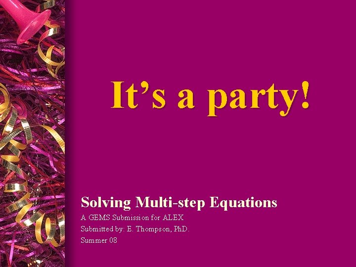 It’s a party! Solving Multi-step Equations A GEMS Submission for ALEX Submitted by: E.