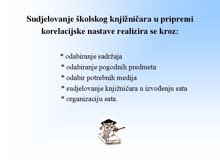 Sudjelovanje školskog knjižničara u pripremi korelacijske nastave realizira se kroz: * odabiranje sadržaja * Sudjelovanje školskog knjižničara u pripremi korelacijske nastave realizira se kroz: * odabiranje sadržaja *