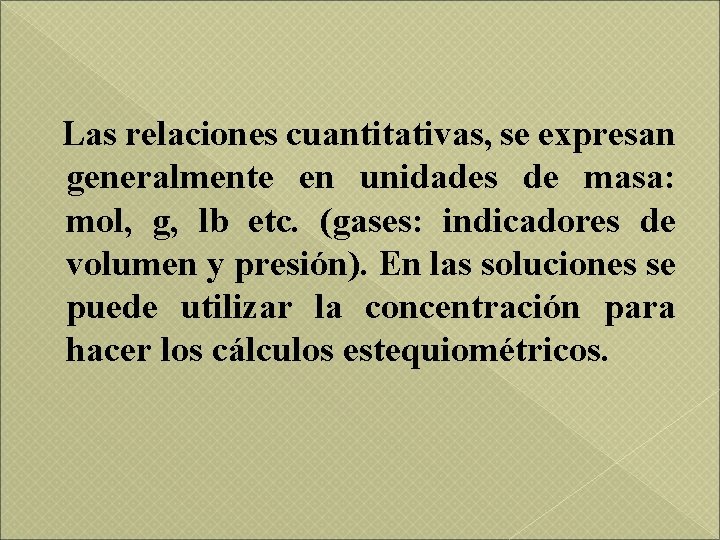 Las relaciones cuantitativas, se expresan generalmente en unidades de masa: mol, g, lb etc.