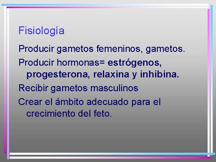 Fisiología Producir gametos femeninos, gametos. Producir hormonas= estrógenos, progesterona, relaxina y inhibina. Recibir gametos