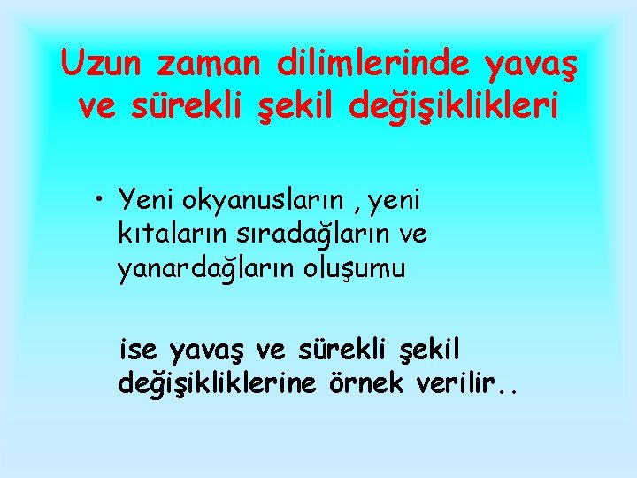 Uzun zaman dilimlerinde yavaş ve sürekli şekil değişiklikleri • Yeni okyanusların , yeni kıtaların