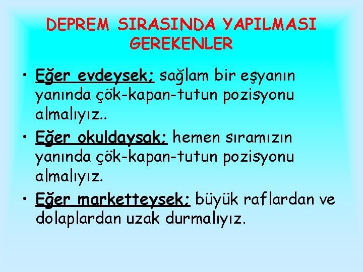 DEPREM SIRASINDA YAPILMASI GEREKENLER • Eğer evdeysek; sağlam bir eşyanında çök-kapan-tutun pozisyonu almalıyız. .