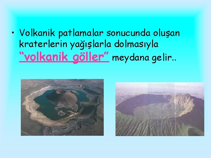  • Volkanik patlamalar sonucunda oluşan kraterlerin yağışlarla dolmasıyla “volkanik göller” meydana gelir. .