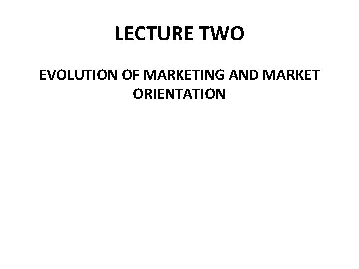 LECTURE TWO EVOLUTION OF MARKETING AND MARKET ORIENTATION 