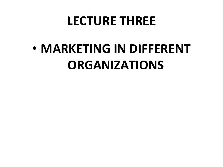 LECTURE THREE • MARKETING IN DIFFERENT ORGANIZATIONS 