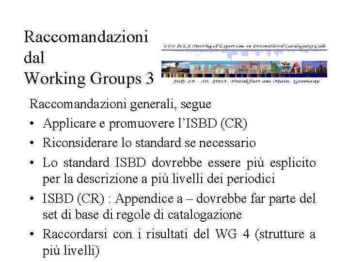 Raccomandazioni dal Working Groups 3 Raccomandazioni generali, segue • Applicare e promuovere l’ISBD (CR)