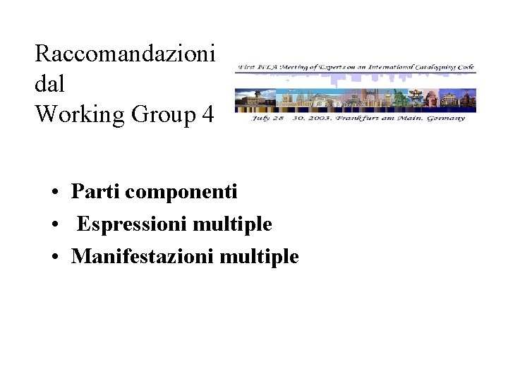 Raccomandazioni dal Working Group 4 • Parti componenti • Espressioni multiple • Manifestazioni multiple