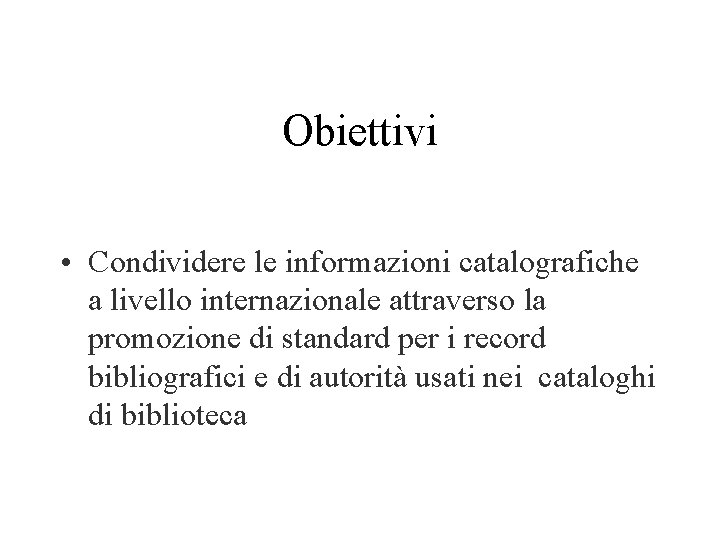 Obiettivi • Condividere le informazioni catalografiche a livello internazionale attraverso la promozione di standard