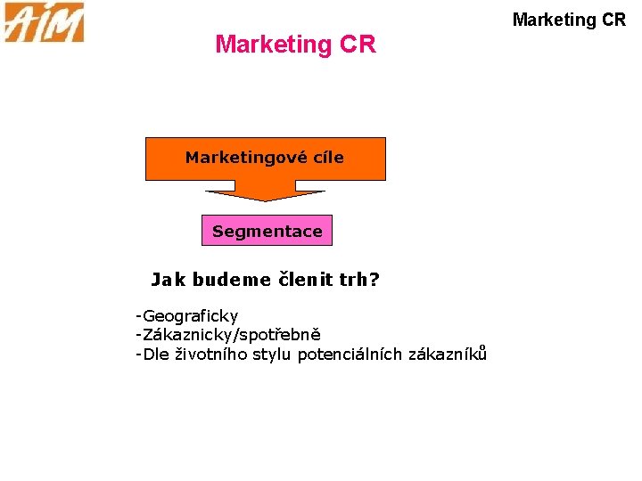 Marketing CR Marketingové cíle Segmentace Jak budeme členit trh? -Geograficky -Zákaznicky/spotřebně -Dle životního stylu