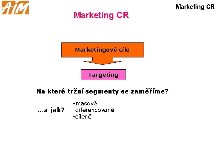 Marketing CR Marketingové cíle Targeting Na které tržní segmenty se zaměříme? …a jak? -masově