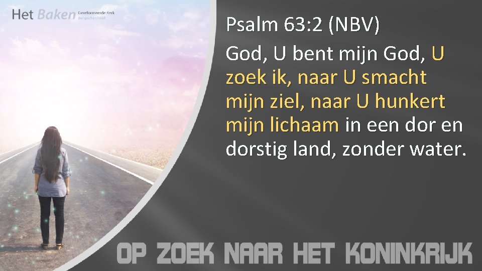 Psalm 63: 2 (NBV) God, U bent mijn God, U zoek ik, naar U
