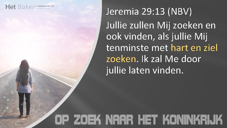 Jeremia 29: 13 (NBV) Jullie zullen Mij zoeken en ook vinden, als jullie Mij