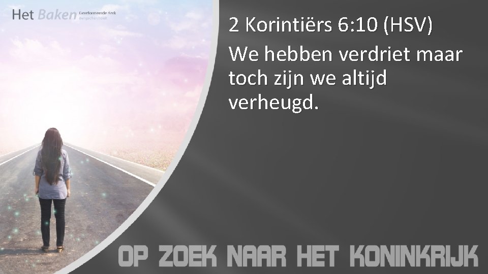 2 Korintiërs 6: 10 (HSV) We hebben verdriet maar toch zijn we altijd verheugd.