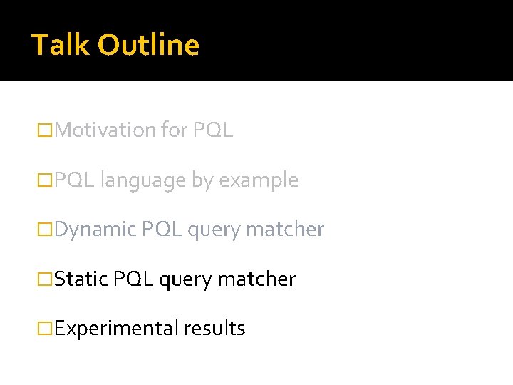 Talk Outline �Motivation for PQL �PQL language by example �Dynamic PQL query matcher �Static