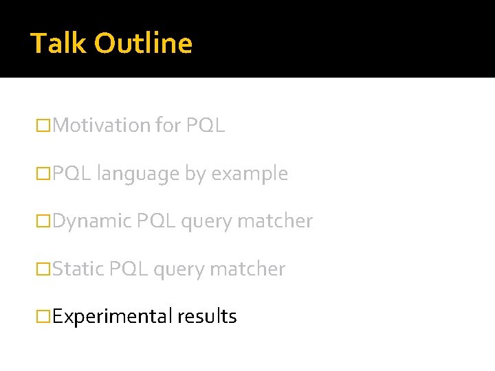 Talk Outline �Motivation for PQL �PQL language by example �Dynamic PQL query matcher �Static