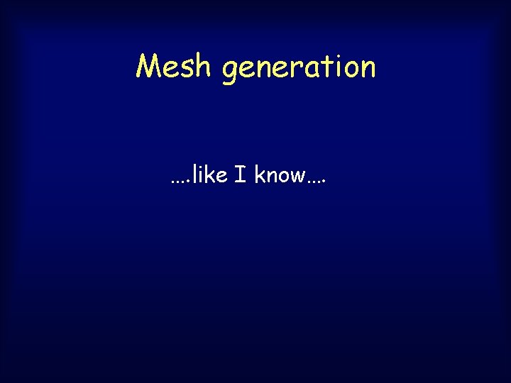 Mesh generation …. like I know…. Mesh generation …. like I know….