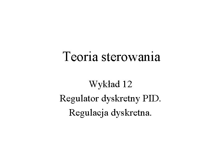 Teoria sterowania Wykład 12 Regulator dyskretny PID. Regulacja dyskretna. 