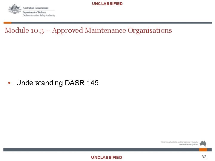 UNCLASSIFIED Module 10. 3 – Approved Maintenance Organisations • Understanding DASR 145 UNCLASSIFIED 33