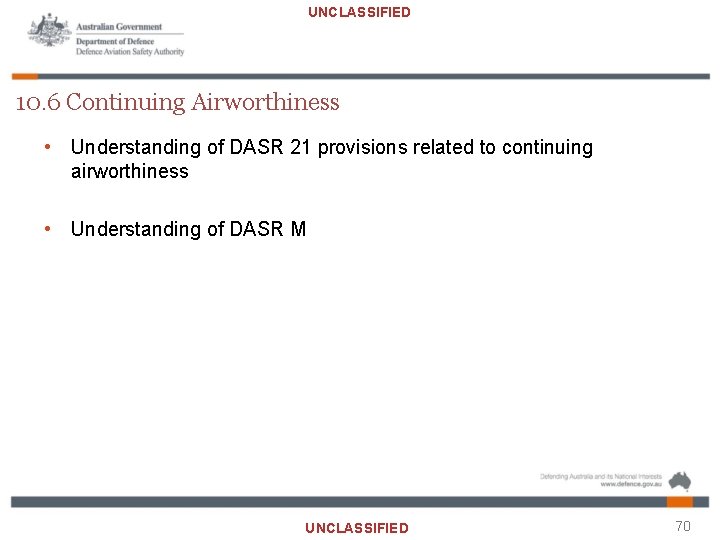 UNCLASSIFIED 10. 6 Continuing Airworthiness • Understanding of DASR 21 provisions related to continuing