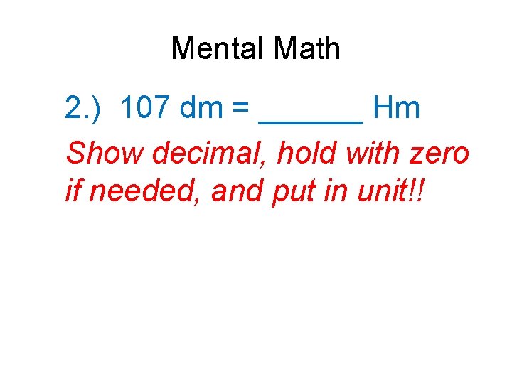 Mental Math 2. ) 107 dm = ______ Hm Show decimal, hold with zero