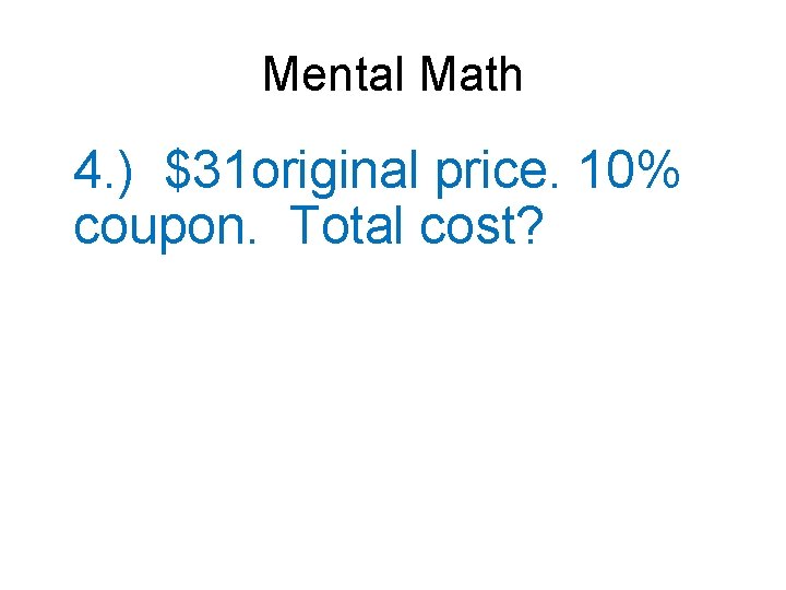 Mental Math 4. ) $31 original price. 10% coupon. Total cost? 