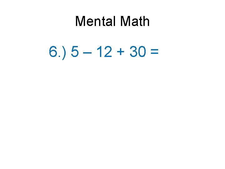 Mental Math 6. ) 5 – 12 + 30 = 