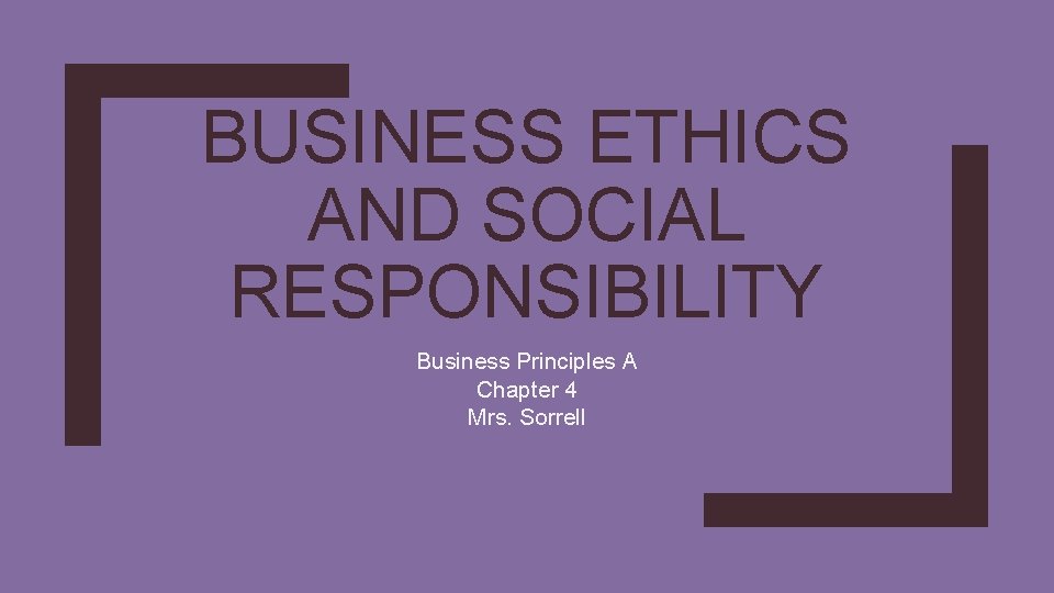 BUSINESS ETHICS AND SOCIAL RESPONSIBILITY Business Principles A Chapter 4 Mrs. Sorrell 