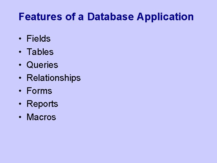 Features of a Database Application • • Fields Tables Queries Relationships Forms Reports Macros