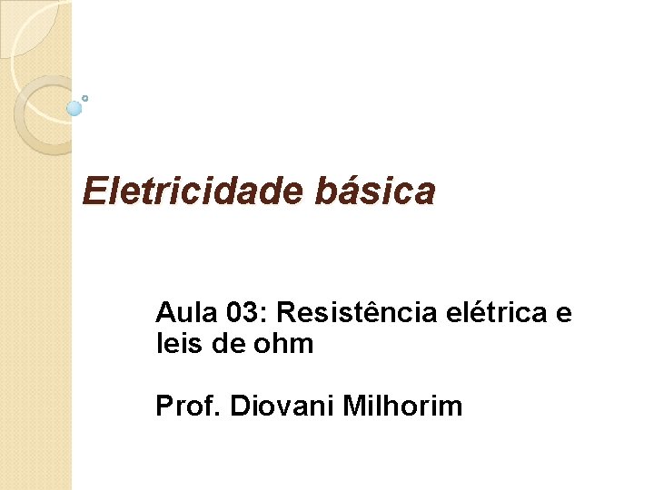 Eletricidade básica Aula 03: Resistência elétrica e leis de ohm Prof. Diovani Milhorim 