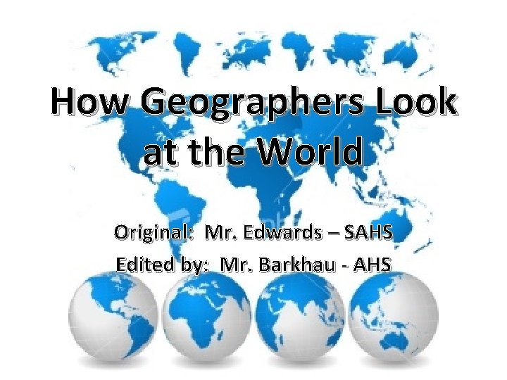 How Geographers Look at the World Original: Mr. Edwards – SAHS Edited by: Mr.